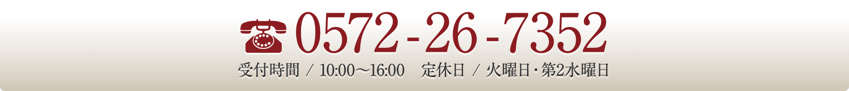 0572-26-7352 受付時間 / 10:00〜16:00　定休日 / 火曜日・第2水曜日